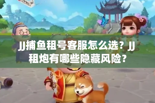 JJ捕鱼租号客服怎么选？JJ租炮有哪些隐藏风险？