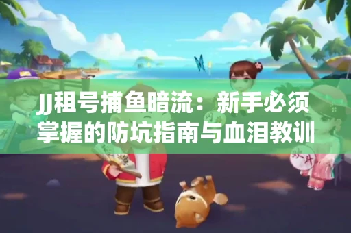 JJ租号捕鱼暗流：新手必须掌握的防坑指南与血泪教训